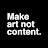 Make art not content.