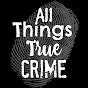 All Things True Crime YouTube Profile Photo