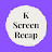 K Screen Recaps