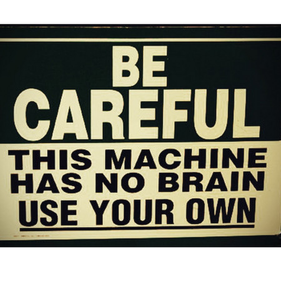Use your brain. This machine has no brain use your own. be careful. careful.