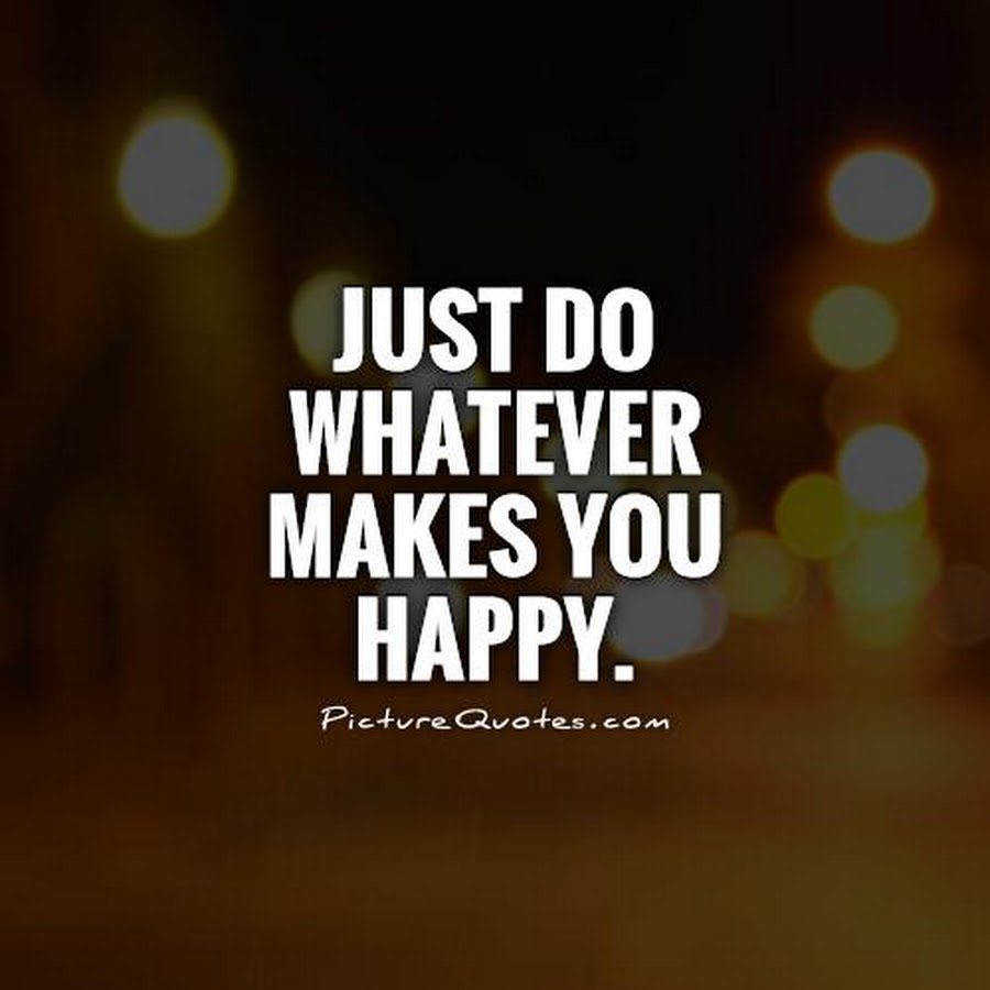 Might you to be happy. "Whatever make you Happy". Makes you Happy. Quotes just. What makes you Happy.