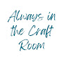 Always in the Craft Room