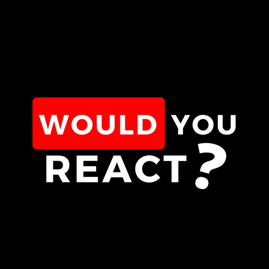 Would You React ?