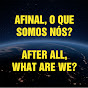 AFINAL, O QUE SOMOS NÓS? / AFTER ALL, WHAT ARE WE?