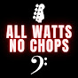 All Watts No Chops