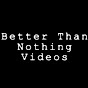 Better Than Nothing Videos