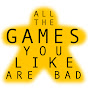 All the Games You Like Are Bad