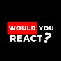 Would You React ?