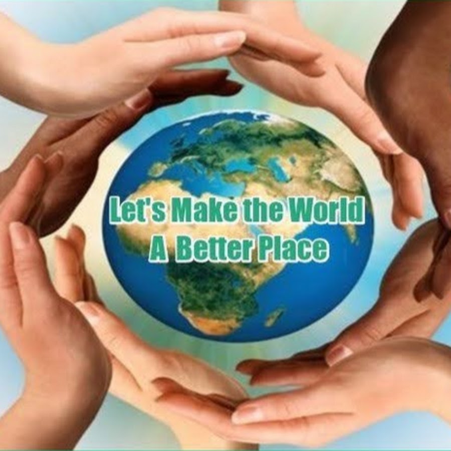 Make the World a better place. A better place. Making our world