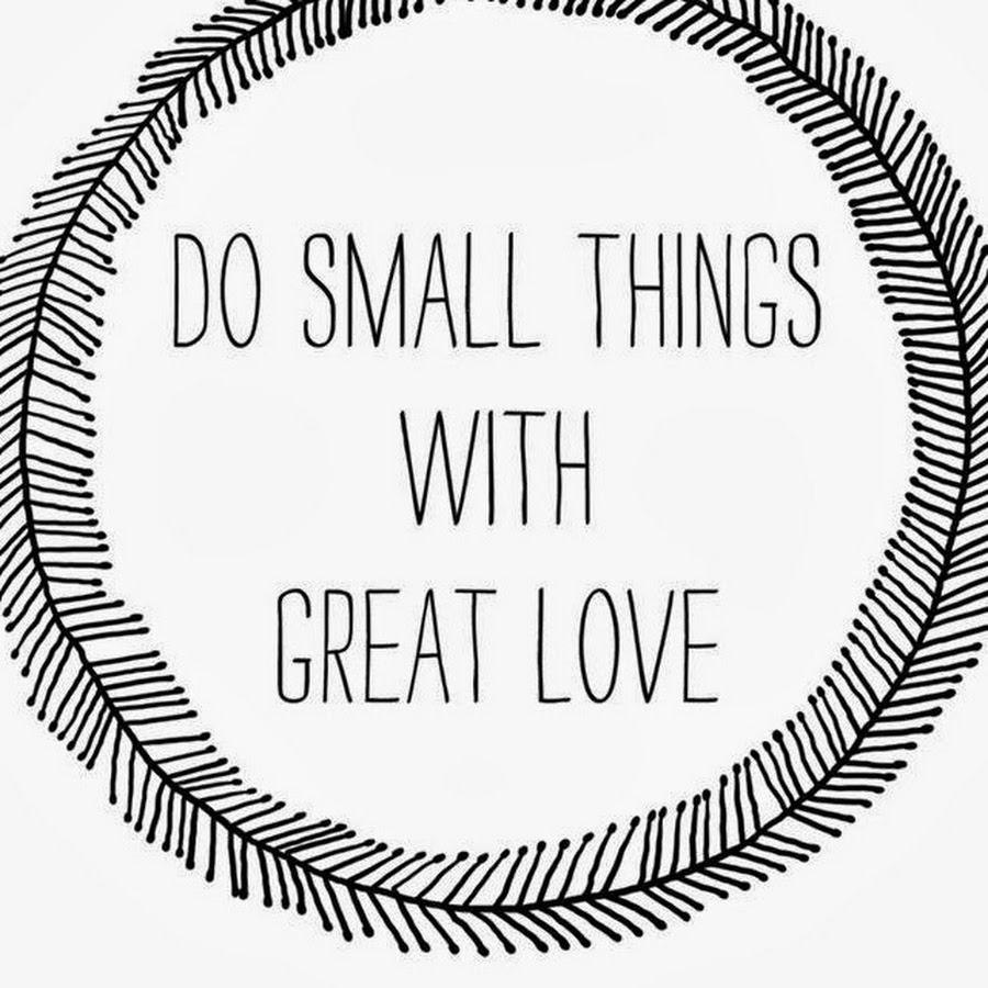 Do small things with great Love. Small things. This small things