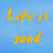 LIFE IS GOOD