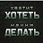 хватит ХОТЕТЬ начни ДЕЛАТЬ!!!